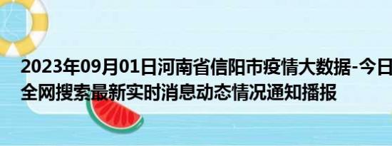 2023年09月01日河南省信阳市疫情大数据-今日/今天疫情全网搜索最新实时消息动态情况通知播报