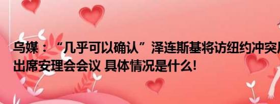 乌媒：“几乎可以确认”泽连斯基将访纽约冲突后首次现场出席安理会会议 具体情况是什么!