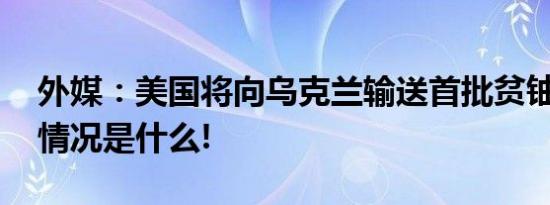 外媒：美国将向乌克兰输送首批贫铀弹 具体情况是什么!