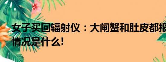 女子买回辐射仪：大闸蟹和肚皮都报警 具体情况是什么!