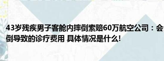 43岁残疾男子客舱内摔倒索赔60万航空公司：会全部承担摔倒导致的诊疗费用 具体情况是什么!