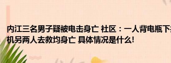 内江三名男子疑被电击身亡 社区：一人背电瓶下井为妻捞手机另两人去救均身亡 具体情况是什么!