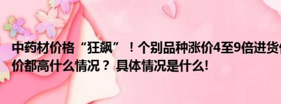 中药材价格“狂飙”！个别品种涨价4至9倍进货价比之前售价都高什么情况？ 具体情况是什么!