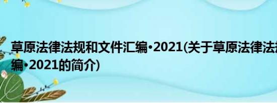 草原法律法规和文件汇编·2021(关于草原法律法规和文件汇编·2021的简介)