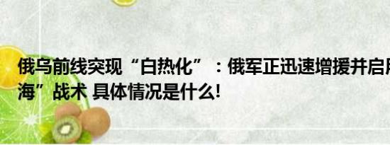 俄乌前线突现“白热化”：俄军正迅速增援并启用新的“火海”战术 具体情况是什么!