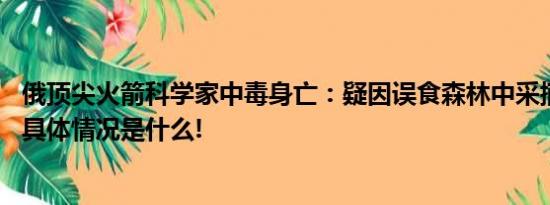 俄顶尖火箭科学家中毒身亡：疑因误食森林中采摘的毒蘑菇 具体情况是什么!