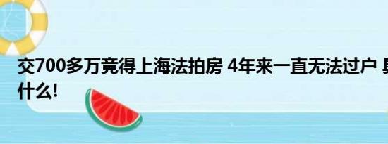 交700多万竞得上海法拍房 4年来一直无法过户 具体情况是什么!