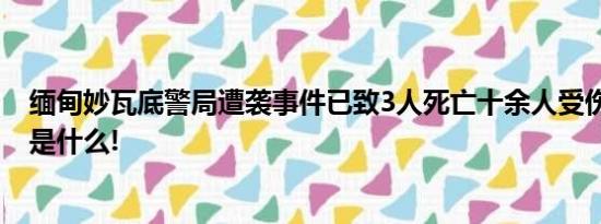 缅甸妙瓦底警局遭袭事件已致3人死亡十余人受伤 具体情况是什么!