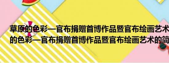 草原的色彩—官布捐赠首博作品暨官布绘画艺术(关于草原的色彩—官布捐赠首博作品暨官布绘画艺术的简介)