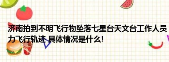 济南拍到不明飞行物坠落七星台天文台工作人员：有明显动力飞行轨迹 具体情况是什么!