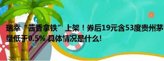 瑞幸“酱香拿铁”上架！券后19元含53度贵州茅台酒酒精含量低于0.5% 具体情况是什么!