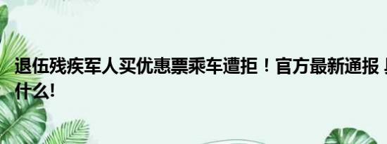 退伍残疾军人买优惠票乘车遭拒！官方最新通报 具体情况是什么!