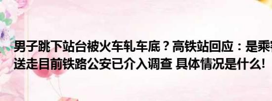 男子跳下站台被火车轧车底？高铁站回应：是乘客已被120送走目前铁路公安已介入调查 具体情况是什么!