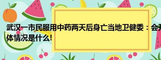 武汉一市民服用中药两天后身亡当地卫健委：会开展调查 具体情况是什么!