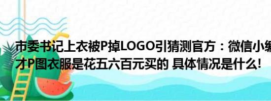 市委书记上衣被P掉LOGO引猜测官方：微信小编考虑美观才P图衣服是花五六百元买的 具体情况是什么!