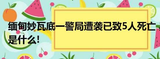 缅甸妙瓦底一警局遭袭已致5人死亡 具体情况是什么!