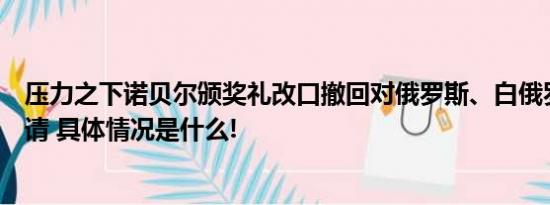 压力之下诺贝尔颁奖礼改口撤回对俄罗斯、白俄罗斯大使邀请 具体情况是什么!