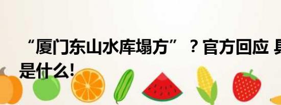 “厦门东山水库塌方”？官方回应 具体情况是什么!