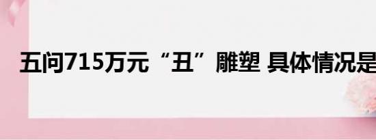 五问715万元“丑”雕塑 具体情况是什么!