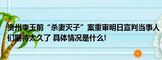 贵州李玉前“杀妻灭子”案重审明日宣判当事人：这一天我们期待太久了 具体情况是什么!