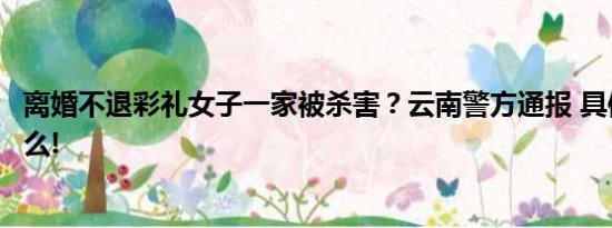 离婚不退彩礼女子一家被杀害？云南警方通报 具体情况是什么!