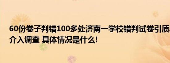 60份卷子判错100多处济南一学校错判试卷引质疑教育局：介入调查 具体情况是什么!