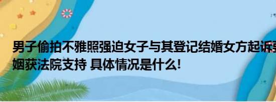 男子偷拍不雅照强迫女子与其登记结婚女方起诉要求撤销婚姻获法院支持 具体情况是什么!