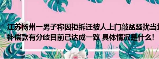 江苏扬州一男子称因拒拆迁被人上门敲盆骚扰当地：因征收补偿款有分歧目前已达成一致 具体情况是什么!