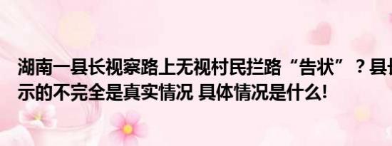 湖南一县长视察路上无视村民拦路“告状”？县长：视频显示的不完全是真实情况 具体情况是什么!