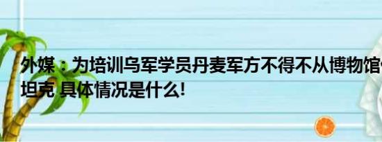 外媒：为培训乌军学员丹麦军方不得不从博物馆借用豹1型坦克 具体情况是什么!