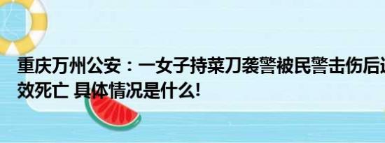 重庆万州公安：一女子持菜刀袭警被民警击伤后送医抢救无效死亡 具体情况是什么!