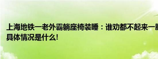 上海地铁一老外霸躺座椅装睡：谁劝都不起来一脸不耐烦！ 具体情况是什么!