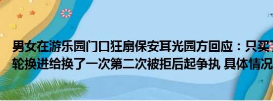 男女在游乐园门口狂扇保安耳光园方回应：只买了一人票想轮换进给换了一次第二次被拒后起争执 具体情况是什么!