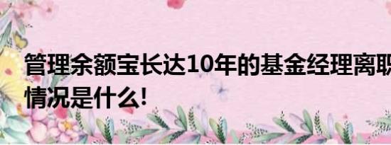 管理余额宝长达10年的基金经理离职了 具体情况是什么!