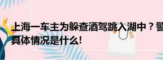 上海一车主为躲查酒驾跳入湖中？警方回应 具体情况是什么!