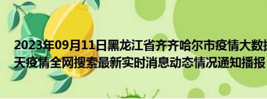 2023年09月11日黑龙江省齐齐哈尔市疫情大数据-今日/今天疫情全网搜索最新实时消息动态情况通知播报