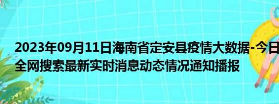 2023年09月11日海南省定安县疫情大数据-今日/今天疫情全网搜索最新实时消息动态情况通知播报