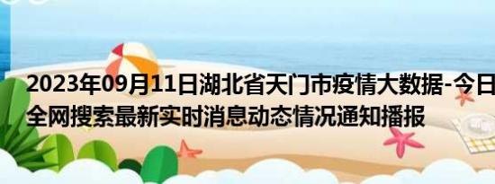 2023年09月11日湖北省天门市疫情大数据-今日/今天疫情全网搜索最新实时消息动态情况通知播报