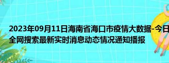 2023年09月11日海南省海口市疫情大数据-今日/今天疫情全网搜索最新实时消息动态情况通知播报