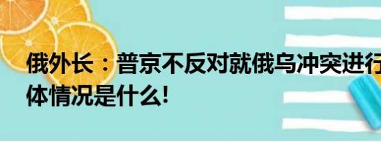 俄外长：普京不反对就俄乌冲突进行谈判 具体情况是什么!