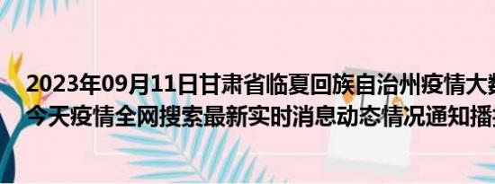 2023年09月11日甘肃省临夏回族自治州疫情大数据-今日/今天疫情全网搜索最新实时消息动态情况通知播报