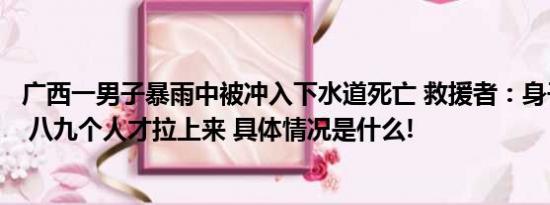 广西一男子暴雨中被冲入下水道死亡 救援者：身子卡在那里 八九个人才拉上来 具体情况是什么!