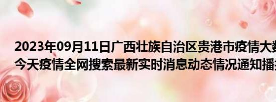 2023年09月11日广西壮族自治区贵港市疫情大数据-今日/今天疫情全网搜索最新实时消息动态情况通知播报