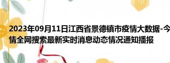 2023年09月11日江西省景德镇市疫情大数据-今日/今天疫情全网搜索最新实时消息动态情况通知播报