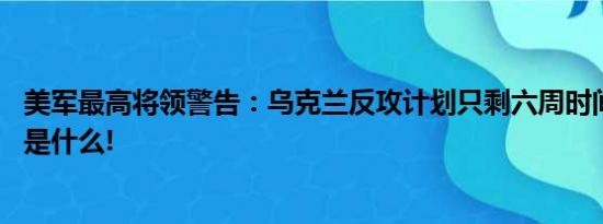 美军最高将领警告：乌克兰反攻计划只剩六周时间 具体情况是什么!