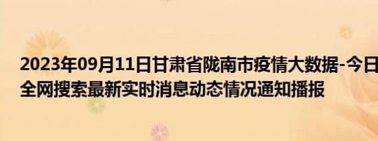 2023年09月11日甘肃省陇南市疫情大数据-今日/今天疫情全网搜索最新实时消息动态情况通知播报