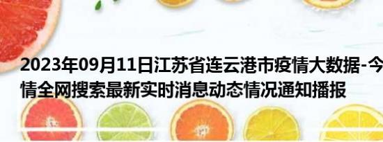 2023年09月11日江苏省连云港市疫情大数据-今日/今天疫情全网搜索最新实时消息动态情况通知播报