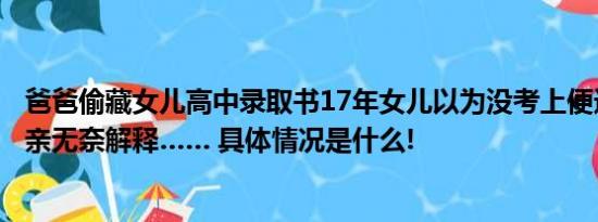 爸爸偷藏女儿高中录取书17年女儿以为没考上便进厂打工父亲无奈解释…… 具体情况是什么!