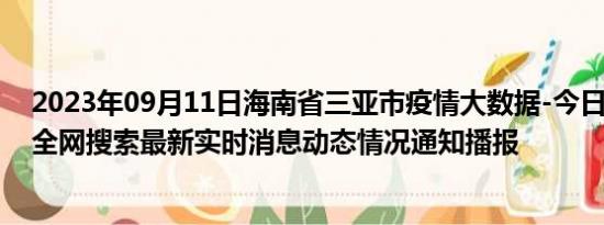 2023年09月11日海南省三亚市疫情大数据-今日/今天疫情全网搜索最新实时消息动态情况通知播报