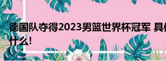 德国队夺得2023男篮世界杯冠军 具体情况是什么!